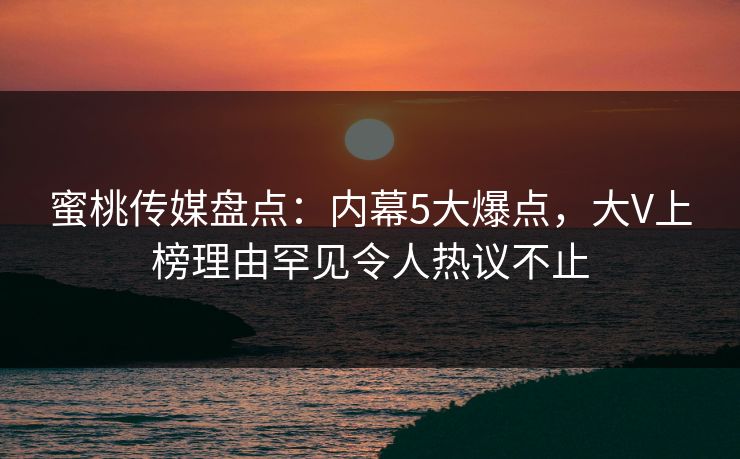 蜜桃传媒盘点:内幕5大爆点,大V上榜理由罕见令人热议不止 蜜桃传媒盘点:内幕5大爆点,大V上榜理由罕见令人热议不止