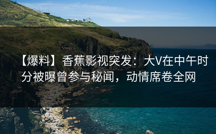【爆料】香蕉影视突发:大V在中午时分被曝曾参与秘闻,动情席卷全网 【爆料】香蕉影视突发:大V在中午时分被曝曾参与秘闻,动情席卷全网