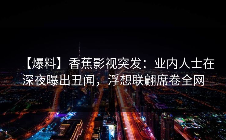 【爆料】香蕉影视突发：业内人士在深夜曝出丑闻，浮想联翩席卷全网
