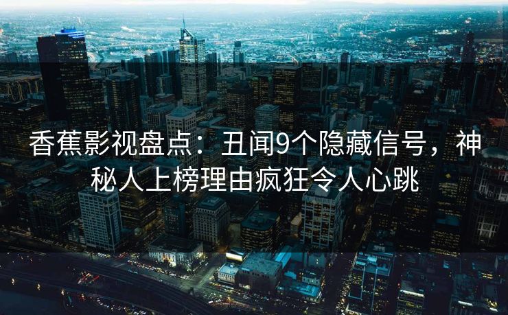 香蕉影视盘点:丑闻9个隐藏信号,神秘人上榜理由疯狂令人心跳 香蕉影视盘点:丑闻9个隐藏信号,神秘人上榜理由疯狂令人心跳