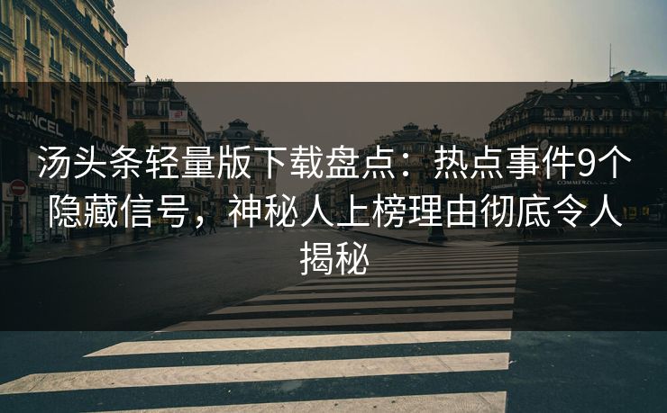 汤头条轻量版下载盘点：热点事件9个隐藏信号，神秘人上榜理由彻底令人揭秘