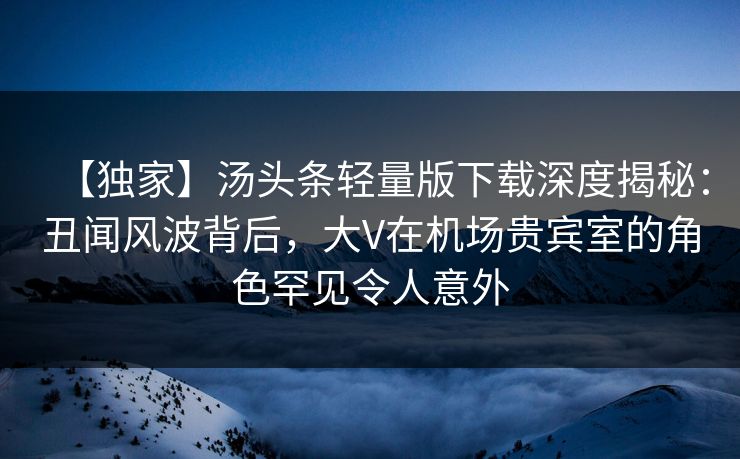【独家】汤头条轻量版下载深度揭秘:丑闻风波背后,大V在机场贵宾室的角色罕见令人意外 【独家】汤头条轻量版下载深度揭秘:丑闻风波背后,大V在机场贵宾室的角色罕见令人意外