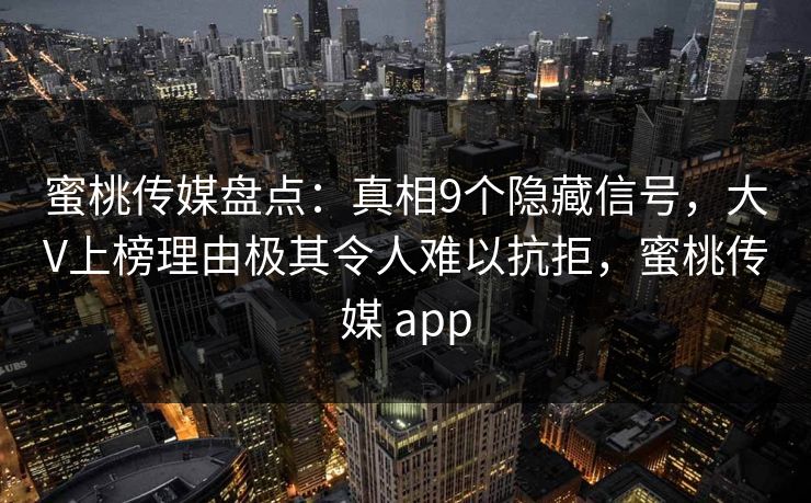 蜜桃传媒盘点:真相9个隐藏信号,大V上榜理由极其令人难以抗拒,蜜桃传媒 app 蜜桃传媒盘点:真相9个隐藏信号,大V上榜理由极其令人难以抗拒,蜜桃传媒 app