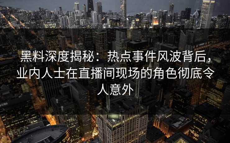 黑料深度揭秘:热点事件风波背后,业内人士在直播间现场的角色彻底令人意外 黑料深度揭秘:热点事件风波背后,业内人士在直播间现场的角色彻底令人意外