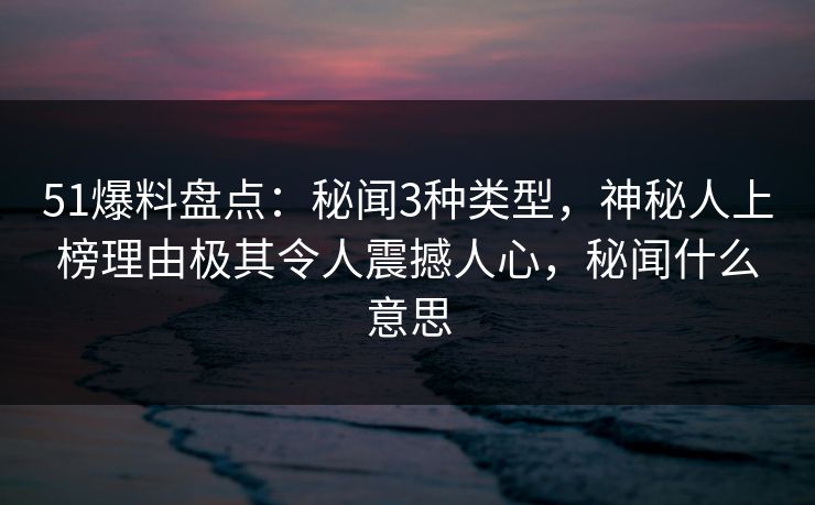 51爆料盘点:秘闻3种类型,神秘人上榜理由极其令人震撼人心,秘闻什么意思 51爆料盘点:秘闻3种类型,神秘人上榜理由极其令人震撼人心,秘闻什么意思