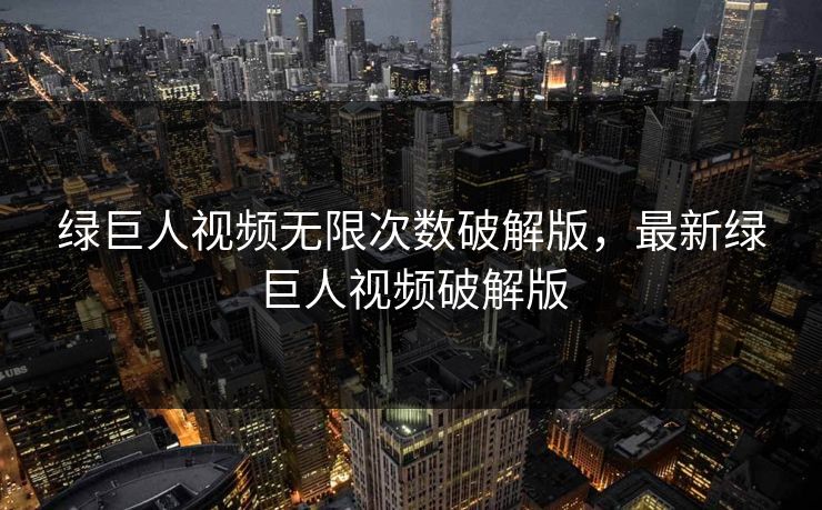 绿巨人视频无限次数破解版，最新绿巨人视频破解版