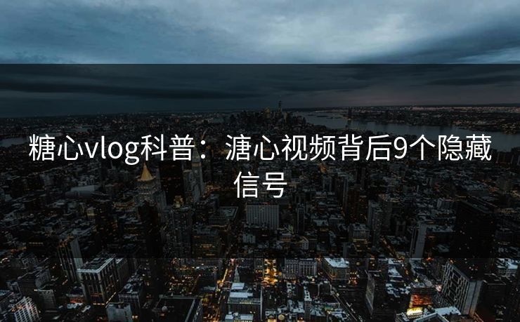 糖心vlog科普：溏心视频背后9个隐藏信号