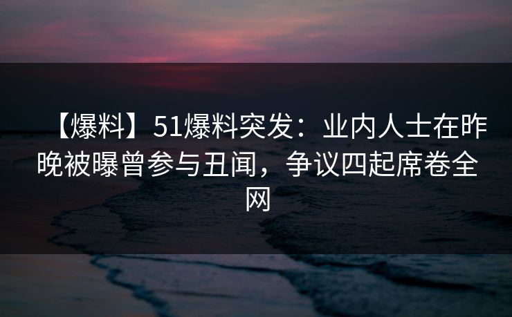 【爆料】51爆料突发：业内人士在昨晚被曝曾参与丑闻，争议四起席卷全网