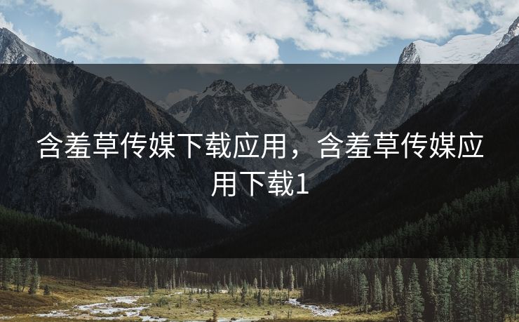 含羞草传媒下载应用，含羞草传媒应用下载1