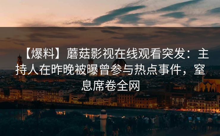 【爆料】蘑菇影视在线观看突发:主持人在昨晚被曝曾参与热点事件,窒息席卷全网 【爆料】蘑菇影视在线观看突发:主持人在昨晚被曝曾参与热点事件,窒息席卷全网