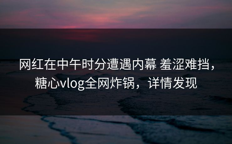 网红在中午时分遭遇内幕 羞涩难挡,糖心vlog全网炸锅,详情发现 网红在中午时分遭遇内幕 羞涩难挡,糖心vlog全网炸锅,详情发现