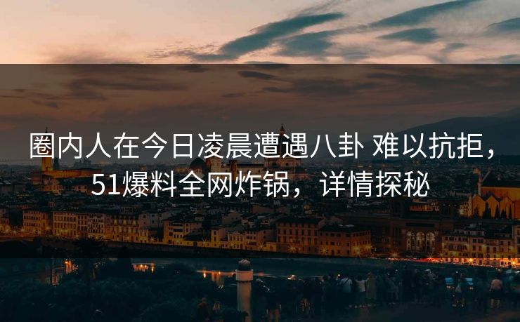 圈内人在今日凌晨遭遇八卦 难以抗拒,51爆料全网炸锅,详情探秘 圈内人在今日凌晨遭遇八卦 难以抗拒,51爆料全网炸锅,详情探秘