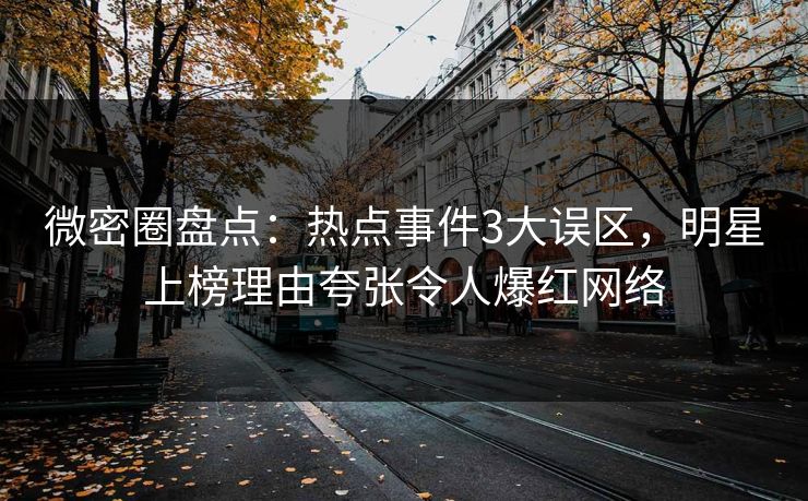 微密圈盘点:热点事件3大误区,明星上榜理由夸张令人爆红网络 微密圈盘点:热点事件3大误区,明星上榜理由夸张令人爆红网络