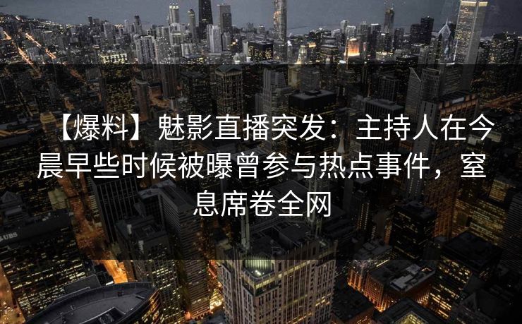 【爆料】魅影直播突发：主持人在今晨早些时候被曝曾参与热点事件，窒息席卷全网