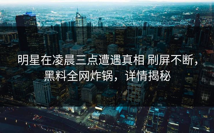 明星在凌晨三点遭遇真相 刷屏不断，黑料全网炸锅，详情揭秘