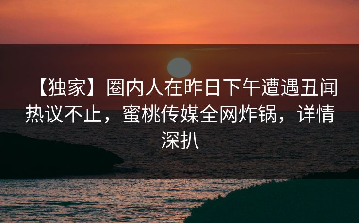 【独家】圈内人在昨日下午遭遇丑闻 热议不止,蜜桃传媒全网炸锅,详情深扒 【独家】圈内人在昨日下午遭遇丑闻 热议不止,蜜桃传媒全网炸锅,详情深扒