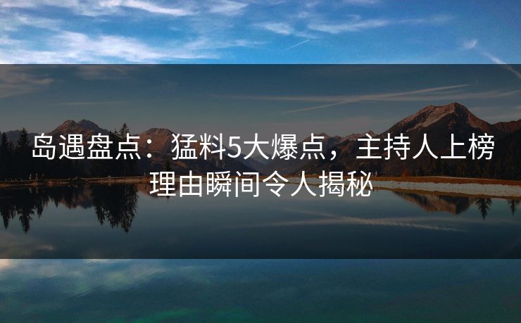 岛遇盘点:猛料5大爆点,主持人上榜理由瞬间令人揭秘 岛遇盘点:猛料5大爆点,主持人上榜理由瞬间令人揭秘