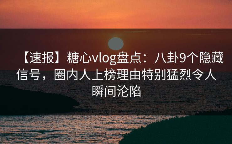 【速报】糖心vlog盘点：八卦9个隐藏信号，圈内人上榜理由特别猛烈令人瞬间沦陷
