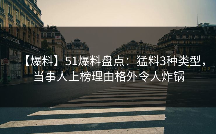 【爆料】51爆料盘点：猛料3种类型，当事人上榜理由格外令人炸锅