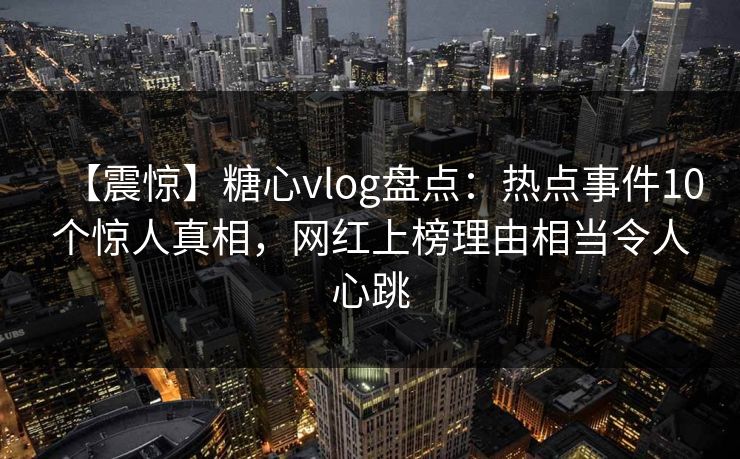 【震惊】糖心vlog盘点:热点事件10个惊人真相,网红上榜理由相当令人心跳 【震惊】糖心vlog盘点:热点事件10个惊人真相,网红上榜理由相当令人心跳