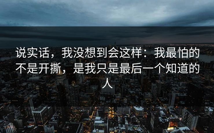 说实话,我没想到会这样:我最怕的不是开撕,是我只是最后一个知道的人 说实话,我没想到会这样:我最怕的不是开撕,是我只是最后一个知道的人