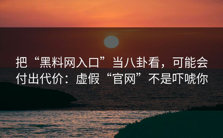 把“黑料网入口”当八卦看，可能会付出代价：虚假“官网”不是吓唬你