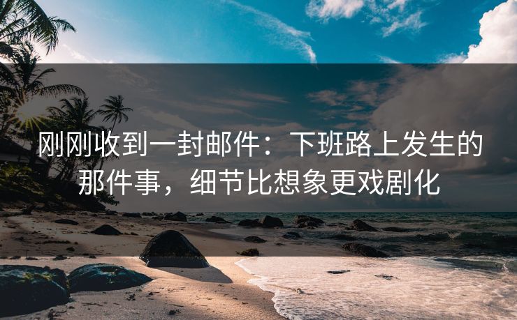 刚刚收到一封邮件：下班路上发生的那件事，细节比想象更戏剧化