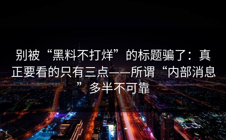 别被“黑料不打烊”的标题骗了:真正要看的只有三点——所谓“内部消息”多半不可靠 别被“黑料不打烊”的标题骗了:真正要看的只有三点——所谓“内部消息”多半不可靠