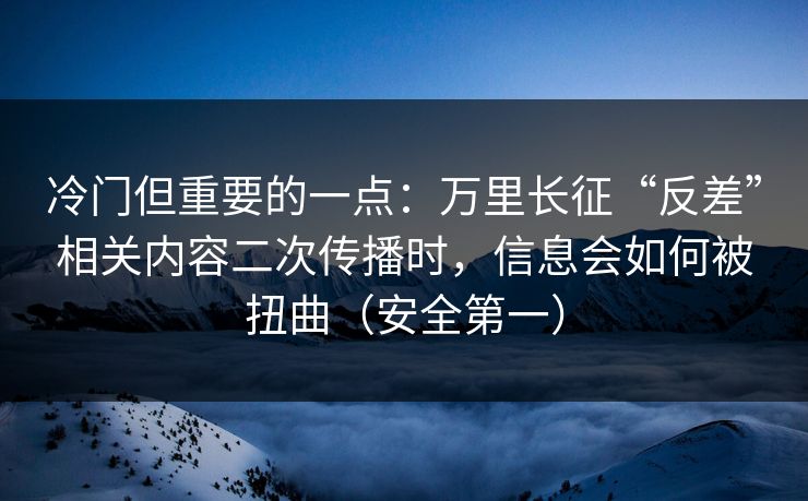 冷门但重要的一点：万里长征“反差”相关内容二次传播时，信息会如何被扭曲（安全第一）