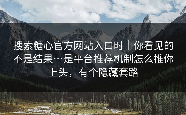 搜索糖心官方网站入口时｜你看见的不是结果…是平台推荐机制怎么推你上头，有个隐藏套路