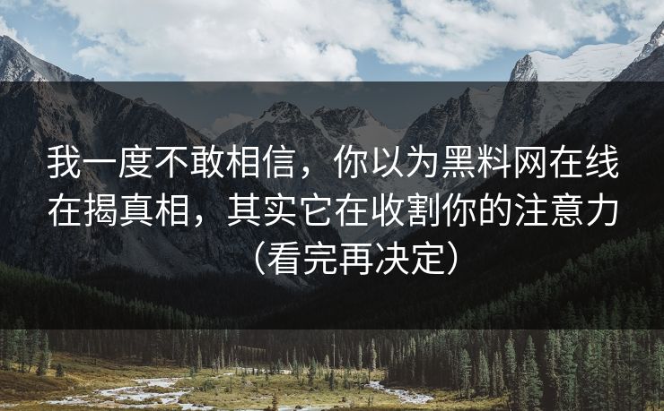 我一度不敢相信，你以为黑料网在线在揭真相，其实它在收割你的注意力（看完再决定）