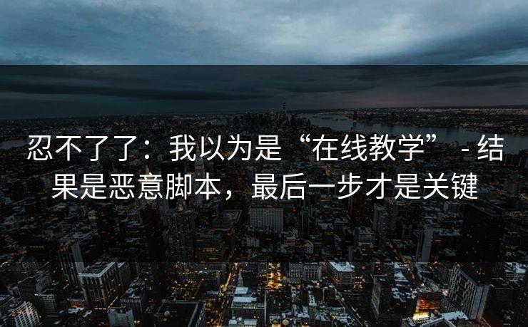 忍不了了：我以为是“在线教学” - 结果是恶意脚本，最后一步才是关键