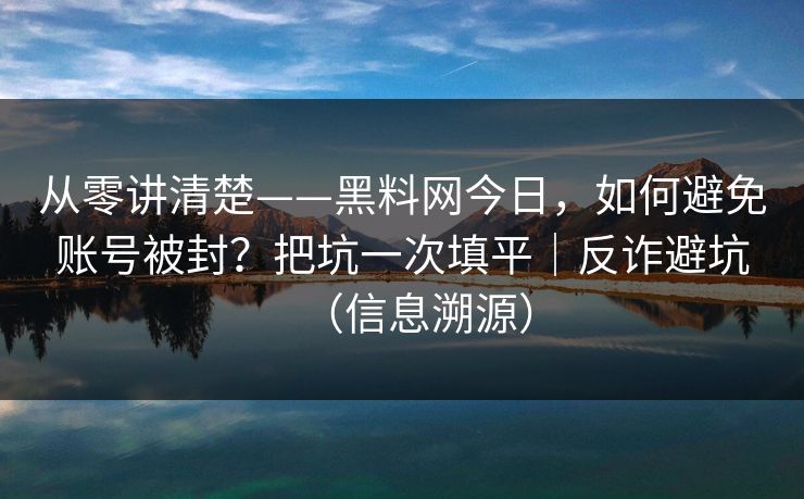 从零讲清楚——黑料网今日,如何避免账号被封?把坑一次填平|反诈避坑(信息溯源) 从零讲清楚——黑料网今日,如何避免账号被封?把坑一次填平|反诈避坑(信息溯源)