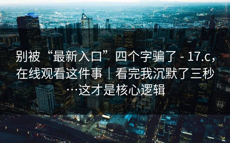 别被“最新入口”四个字骗了 - 17.c，在线观看这件事｜看完我沉默了三秒…这才是核心逻辑