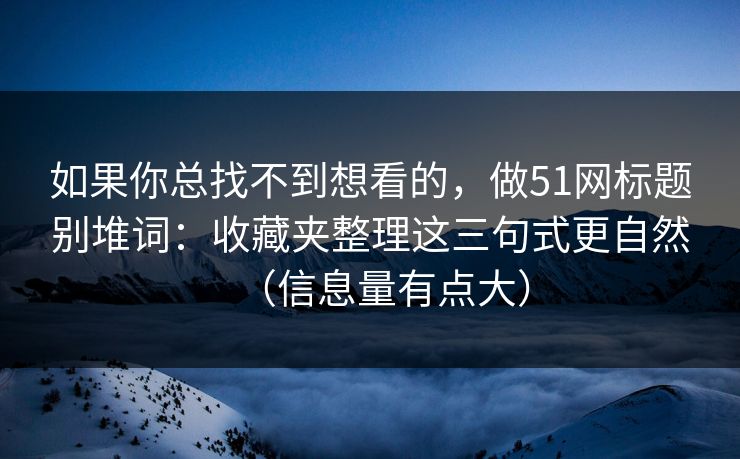 如果你总找不到想看的，做51网标题别堆词：收藏夹整理这三句式更自然（信息量有点大）
