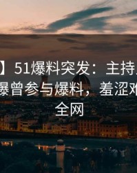 【爆料】51爆料突发：主持人在今日凌晨被曝曾参与爆料，羞涩难挡席卷全网