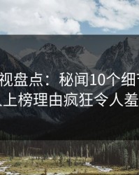 香蕉影视盘点：秘闻10个细节真相，当事人上榜理由疯狂令人羞涩难挡