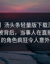 【速报】汤头条轻量版下载深度揭秘：丑闻风波背后，当事人在直播间现场的角色疯狂令人意外