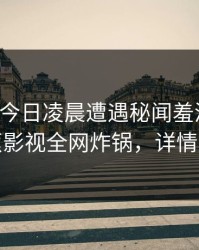 明星在今日凌晨遭遇秘闻羞涩难挡，香蕉影视全网炸锅，详情曝光