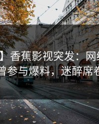 【爆料】香蕉影视突发：网红在昨晚被曝曾参与爆料，迷醉席卷全网