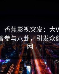 【爆料】香蕉影视突发：大V在中午时分被曝曾参与八卦，引发众怒席卷全网