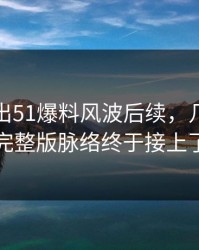 深夜曝出51爆料风波后续，几个关键完整版脉络终于接上了