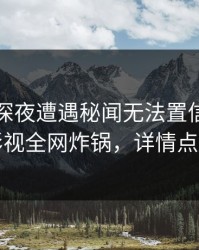网红在深夜遭遇秘闻无法置信，香蕉影视全网炸锅，详情点击