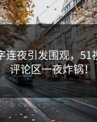 那个名字连夜引发围观，51视频网站评论区一夜炸锅！