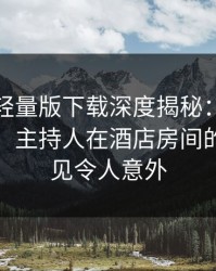 汤头条轻量版下载深度揭秘：花絮风波背后，主持人在酒店房间的角色罕见令人意外