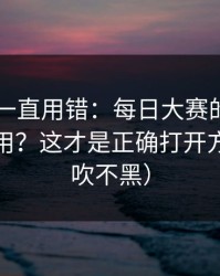 你可能一直用错：每日大赛的App差异怎么用？这才是正确打开方式（不吹不黑）