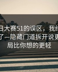 关于每日大赛51的误区，我终于把它想明白了—隐藏门道拆开说更稳，结局比你想的更轻