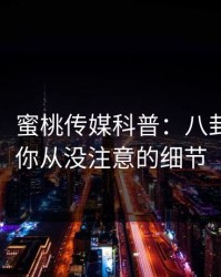 【速报】蜜桃传媒科普：八卦背后7个你从没注意的细节