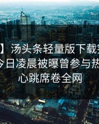 【爆料】汤头条轻量版下载突发：当事人在今日凌晨被曝曾参与热点事件，心跳席卷全网