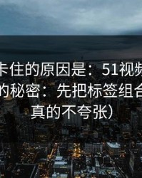 很多人卡住的原因是：51视频网站越用越顺的秘密：先把标签组合做对（真的不夸张）